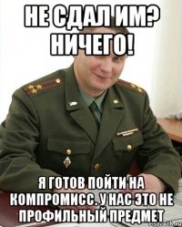 не сдал им? ничего! я готов пойти на компромисс. у нас это не профильный предмет