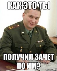 как это ты получил зачет по им?