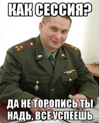 как сессия? да не торопись ты надь, всё успеешь