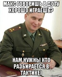 макс говоришь в доту хорошо играешь? нам нужны кто разбирается в тактике)