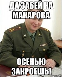 да забей на макарова осенью закроешь!