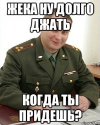 жека ну долго джать когда ты придешь?