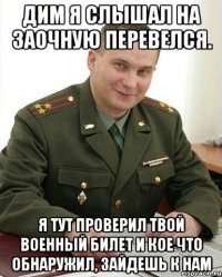 дим я слышал на заочную перевелся. я тут проверил твой военный билет и кое что обнаружил, зайдешь к нам