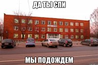 да ты спи мы подождем