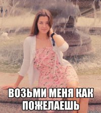  возьми меня как пожелаешь