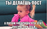 ты делаешь пост а потом говоришь что этот пост не про тебя