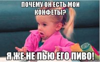 почему он есть мои конфеты? я же не пью его пиво!