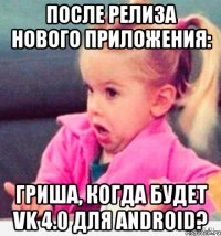 после релиза нового приложения: гриша, когда будет vk 4.0 для android?