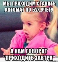 мы приходим ставить автомат по бух.учету а нам говорят "приходите завтра"