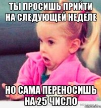 ты просишь прийти на следующей неделе но сама переносишь на 25 число