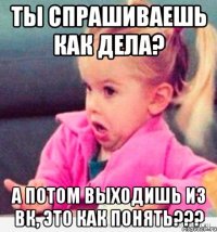 ты спрашиваешь как дела? а потом выходишь из вк, это как понять???