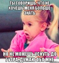 ты говоришь, что не хочешь меня больше знать но не можешь уснуть до 7 утра, думаю обо мне