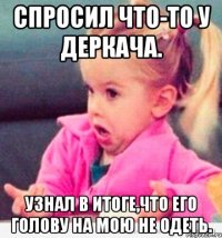 спросил что-то у деркача. узнал в итоге,что его голову на мою не одеть.