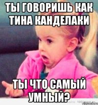 ты говоришь как тина канделаки ты что самый умный?