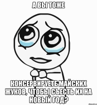 а вы тоже консервируете майских жуков, чтобы съесть их на новый год?