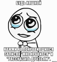 будь няшкой нажми на понравившихся записях "мне нравится" и "рассказать друзьям".