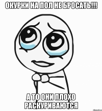 окурки на пол не бросать!!! а то они плохо раскуриваются