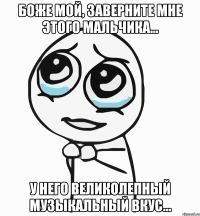 боже мой, заверните мне этого мальчика... у него великолепный музыкальный вкус...