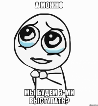 а можно мы будем 3-ми выступать?