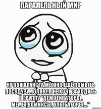 паралельный мир ну пожалуйста,можно ещё помыть посуду?умоляю!я не хочу заходить в группу "демотиваторы, мемы,комиксы, улыбаторы...."