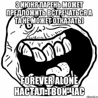 3 июня парень может предложить встречаться а та не может отказать) forever alone настал твой час