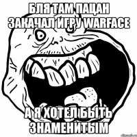 бля там пацан закачал игру warface а я хотел быть знаменитым