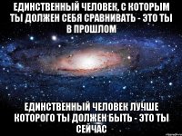 единственный человек, с которым ты должен себя сравнивать - это ты в прошлом единственный человек лучше которого ты должен быть - это ты сейчас