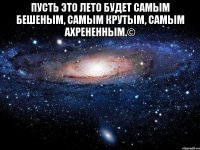 пусть это лето будет самым бешеным, самым крутым, самым ахрененным.© 