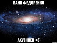 ваня федоренко ахуеннен <3