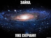 зайка, уже скучаю!