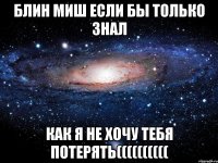 блин миш если бы только знал как я не хочу тебя потерять((((((((((