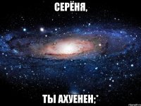 серёня, ты ахуенен;*