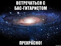 встречаться с бас-гитаристом прекрасно!