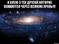 я хуєю з тех друзей которие оежаются через всякую хрень!!! 