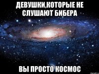 девушки,которые не слушают бибера вы просто космос