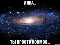 янка... ты просто космос...