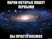 парни которые пишут первыми вы просто космос