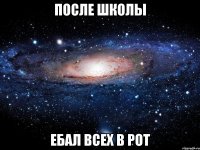 после школы ебал всех в рот