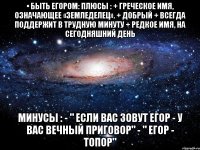 • быть егором: плюсы : + греческое имя, означающее «земледелец». + добрый + всегда поддержит в трудную минуту + редкое имя, на сегодняшний день минусы : - " если вас зовут егор - у вас вечный приговор" - " егор - топор"