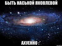 быть наськой яковлевой ахуенно :*