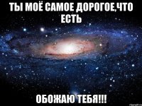 ты моё самое дорогое,что есть обожаю тебя!!!
