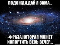 подожди,дай я сама... -фраза,которая может испортить весь вечер...