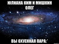 юлиана ким и мишкин олег вы охуенная пара:*