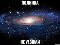 полинка не уезжай
