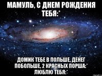 мамуль, с днем рождения тебя:* домик тебе в польше, денег побольше, 2 красных порша:* люблю тебя:*