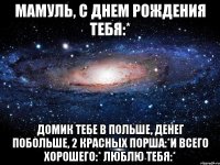 мамуль, с днем рождения тебя:* домик тебе в польше, денег побольше, 2 красных порша:*и всего хорошего:* люблю тебя:*