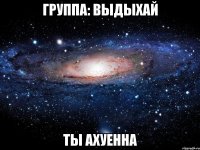 группа: выдыхай ты ахуенна