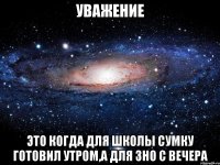 уважение это когда для школы сумку готовил утром,а для зно с вечера