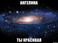 ангелина ты красивая