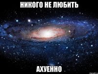 никого не любить ахуенно